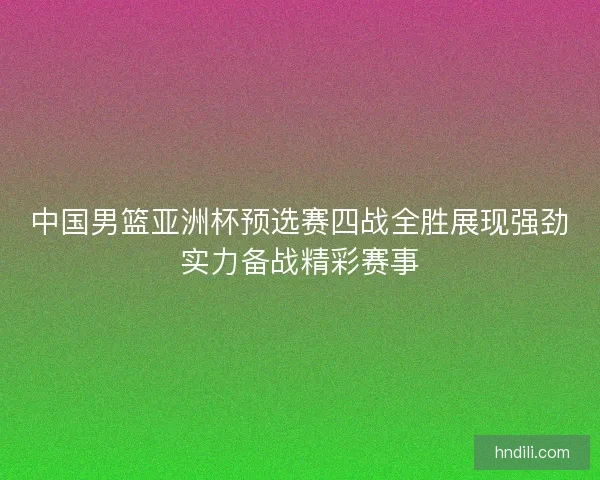 中国男篮亚洲杯预选赛四战全胜展现强劲实力备战精彩赛事