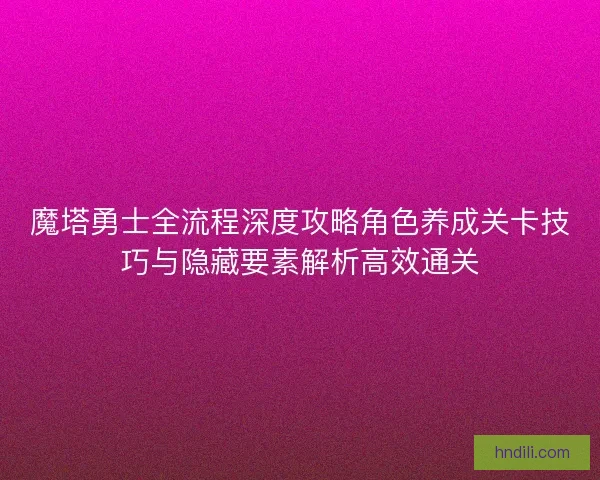 魔塔勇士全流程深度攻略角色养成关卡技巧与隐藏要素解析高效通关