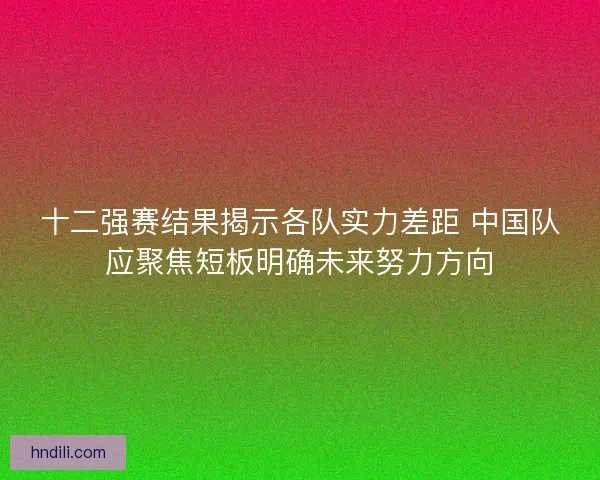 十二强赛结果揭示各队实力差距 中国队应聚焦短板明确未来努力方向